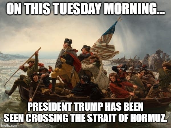 george washington crossing the Delaware | ON THIS TUESDAY MORNING... PRESIDENT TRUMP HAS BEEN SEEN CROSSING THE STRAIT OF HORMUZ. | image tagged in george washington crossing the delaware,iran,conflict,trump,lol,tuesday | made w/ Imgflip meme maker