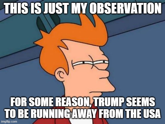 suspicius | THIS IS JUST MY OBSERVATION; FOR SOME REASON, TRUMP SEEMS TO BE RUNNING AWAY FROM THE USA | image tagged in memes,futurama fry | made w/ Imgflip meme maker