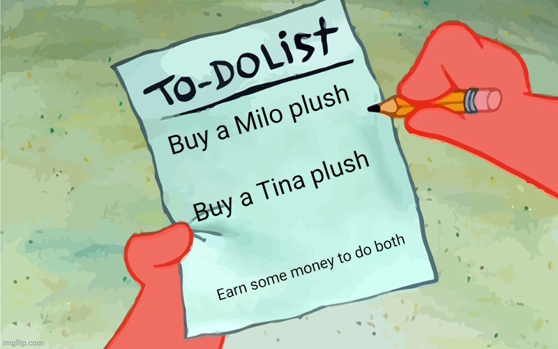 patrick to do list actually blank | Buy a Milo plush; Buy a Tina plush; Earn some money to do both | image tagged in patrick to do list actually blank | made w/ Imgflip meme maker