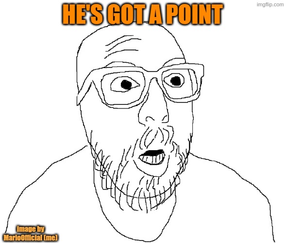 HE'S GOT A POINT image by MarioOfficial (me) | image tagged in omg | made w/ Imgflip meme maker