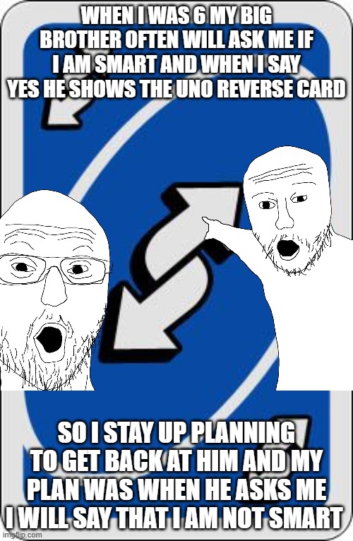 UNO STORY | WHEN I WAS 6 MY BIG BROTHER OFTEN WILL ASK ME IF I AM SMART AND WHEN I SAY YES HE SHOWS THE UNO REVERSE CARD; SO I STAY UP PLANNING TO GET BACK AT HIM AND MY PLAN WAS WHEN HE ASKS ME I WILL SAY THAT I AM NOT SMART | image tagged in uno reverse card,comeback,goat comeback | made w/ Imgflip meme maker