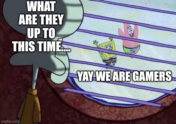 Squidward window | WHAT ARE THEY UP TO THIS TIME.... YAY WE ARE GAMERS | image tagged in squidward window | made w/ Imgflip meme maker