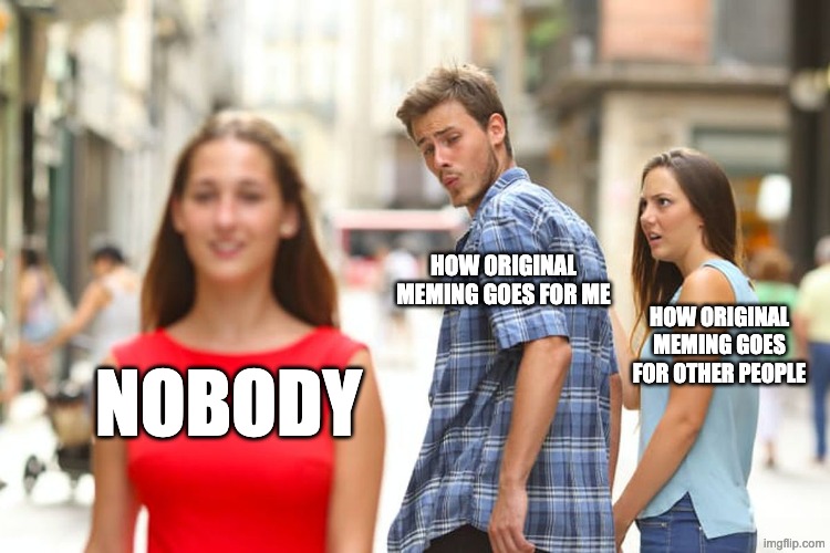 Distracted Boyfriend Meme | NOBODY HOW ORIGINAL MEMING GOES FOR ME HOW ORIGINAL MEMING GOES FOR OTHER PEOPLE | image tagged in memes,distracted boyfriend | made w/ Imgflip meme maker