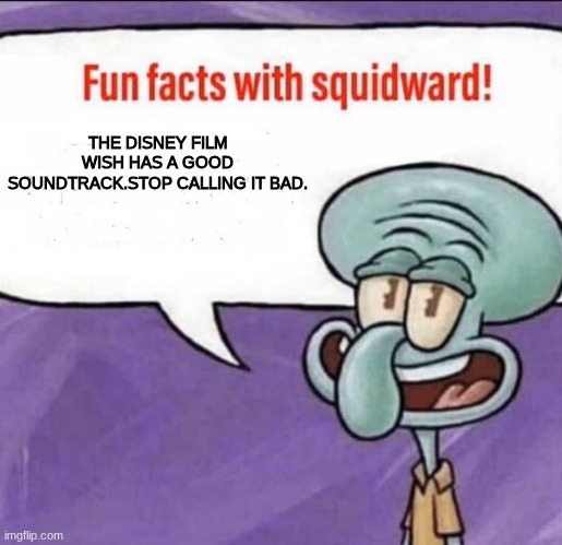 Disneys Wish movie is terrible, but the songs are amazing. | THE DISNEY FILM WISH HAS A GOOD SOUNDTRACK.STOP CALLING IT BAD. | image tagged in fun facts with squidward | made w/ Imgflip meme maker