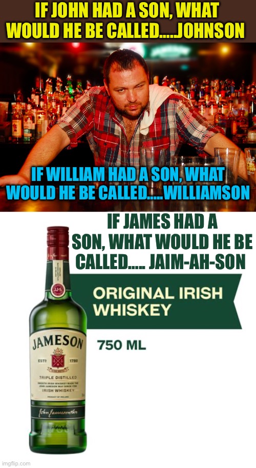 Happy St Patrick’s Day | IF JOHN HAD A SON, WHAT WOULD HE BE CALLED…..JOHNSON; IF WILLIAM HAD A SON, WHAT WOULD HE BE CALLED…..WILLIAMSON; IF JAMES HAD A SON, WHAT WOULD HE BE CALLED….. JAIM-AH-SON | image tagged in annoyed bartender,jokes,irish,funny | made w/ Imgflip meme maker