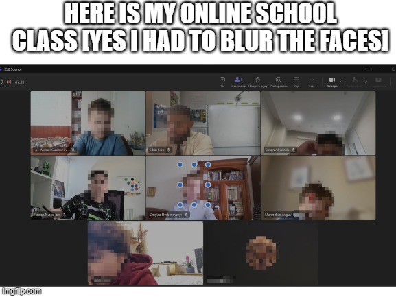 my class | HERE IS MY ONLINE SCHOOL CLASS [YES I HAD TO BLUR THE FACES] | image tagged in blank white template | made w/ Imgflip meme maker
