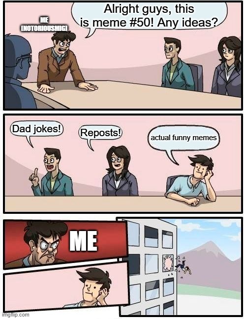 yay! My 50th meme! (why are we still here) | Alright guys, this is meme #50! Any ideas? ME (NOTORIOUSMIG); Dad jokes! Reposts! actual funny memes; ME | image tagged in memes,boardroom meeting suggestion | made w/ Imgflip meme maker