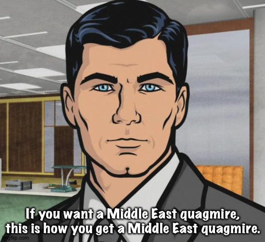 Trust Trump to create a clusterfork. | If you want a Middle East quagmire,
this is how you get a Middle East quagmire. | image tagged in do you want ants archer | made w/ Imgflip meme maker