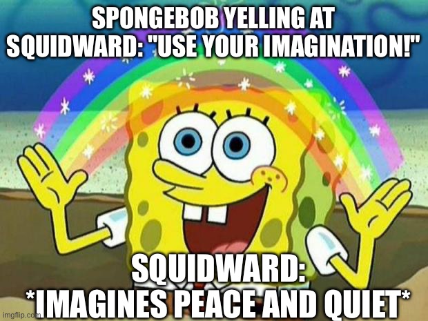spongebob rainbow | SPONGEBOB YELLING AT SQUIDWARD: "USE YOUR IMAGINATION!"; SQUIDWARD: *IMAGINES PEACE AND QUIET* | image tagged in spongebob rainbow | made w/ Imgflip meme maker