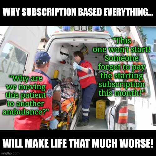 Subscription based everything is not normal, its pure greed. | WHY SUBSCRIPTION BASED EVERYTHING... "This one won't start! Someone forgot to pay the starting subscription this month!"; "Why are we moving this patient to another ambulance?"; WILL MAKE LIFE THAT MUCH WORSE! | image tagged in ambulance,subscribe,money,scam,corporate greed,the lowest scum in history | made w/ Imgflip meme maker