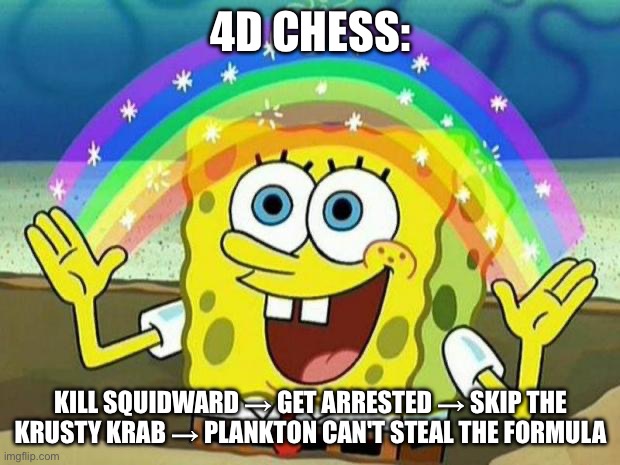 spongebob rainbow | 4D CHESS: KILL SQUIDWARD → GET ARRESTED → SKIP THE KRUSTY KRAB → PLANKTON CAN'T STEAL THE FORMULA | image tagged in spongebob rainbow | made w/ Imgflip meme maker