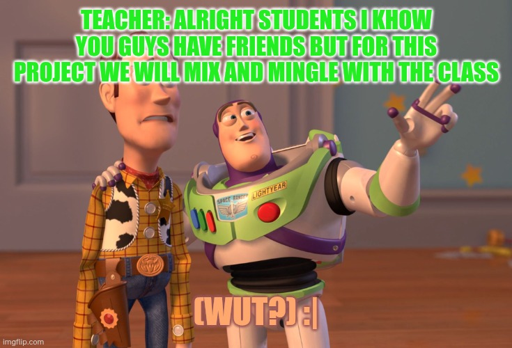 Hated that | TEACHER: ALRIGHT STUDENTS I KHOW YOU GUYS HAVE FRIENDS BUT FOR THIS PROJECT WE WILL MIX AND MINGLE WITH THE CLASS; (WUT?) :⁠| | image tagged in memes,x x everywhere | made w/ Imgflip meme maker