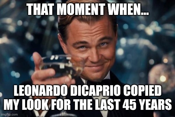 Leonardo Dicaprio Cheers Meme | THAT MOMENT WHEN... LEONARDO DICAPRIO COPIED MY LOOK FOR THE LAST 45 YEARS | image tagged in memes,leonardo dicaprio cheers | made w/ Imgflip meme maker