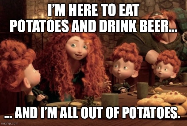 Beer and Potatoes | I’M HERE TO EAT POTATOES AND DRINK BEER…; … AND I’M ALL OUT OF POTATOES. | image tagged in irish,beer,redheads | made w/ Imgflip meme maker