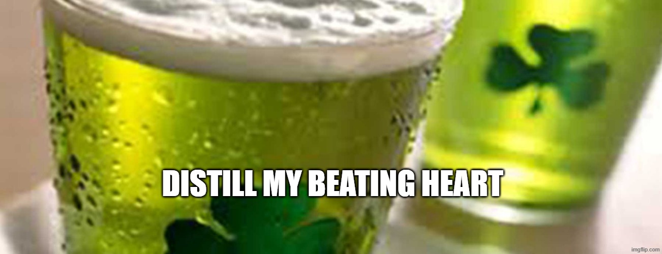 St Patrick's Day | DISTILL MY BEATING HEART | image tagged in green beer | made w/ Imgflip meme maker
