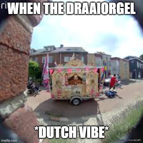 Your Ring camera at 7:00 AM on a Saturday | WHEN THE DRAAIORGEL; *DUTCH VIBE* | image tagged in draaiorgel | made w/ Imgflip meme maker