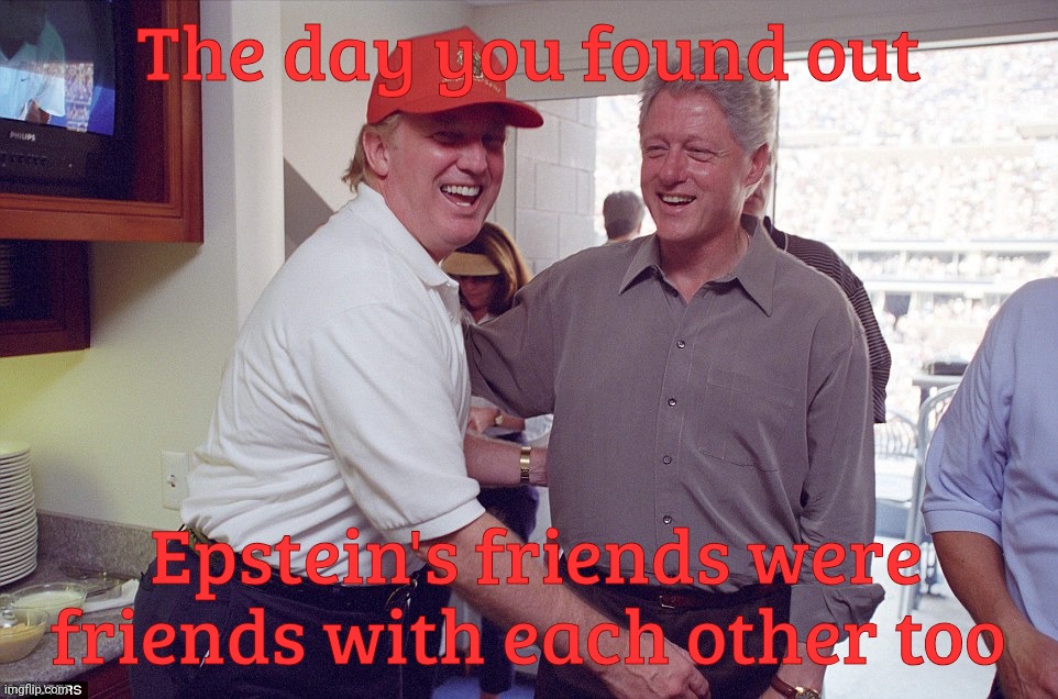 Clinton had a lot of groupies back in the 90s. Everybody else knew what a creep he was, like Trump, so no big shocker, ya doinks | The day you found out; Epstein's friends were friends with each other too | image tagged in bill clinton donald trump,trump,bill clinton,jeffrey epstein,blurbs of a feather frolic together,besties | made w/ Imgflip meme maker
