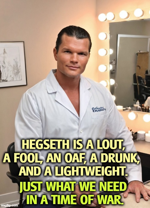 Pete Hegseth prepares. Makeup room. Dressing room. Pentagon. | HEGSETH IS A LOUT, A FOOL, AN OAF, A DRUNK, 
AND A LIGHTWEIGHT. JUST WHAT WE NEED 
IN A TIME OF WAR. | image tagged in pete hegseth prepares makeup room dressing room pentagon,pete hegseth,lout,fool,oaf,drunk | made w/ Imgflip meme maker