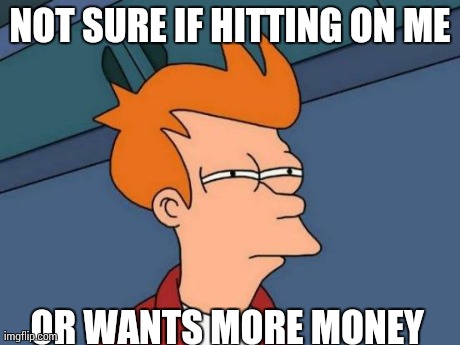 Futurama Fry Meme | NOT SURE IF HITTING ON ME OR WANTS MORE MONEY | image tagged in memes,futurama fry,AdviceAnimals | made w/ Imgflip meme maker