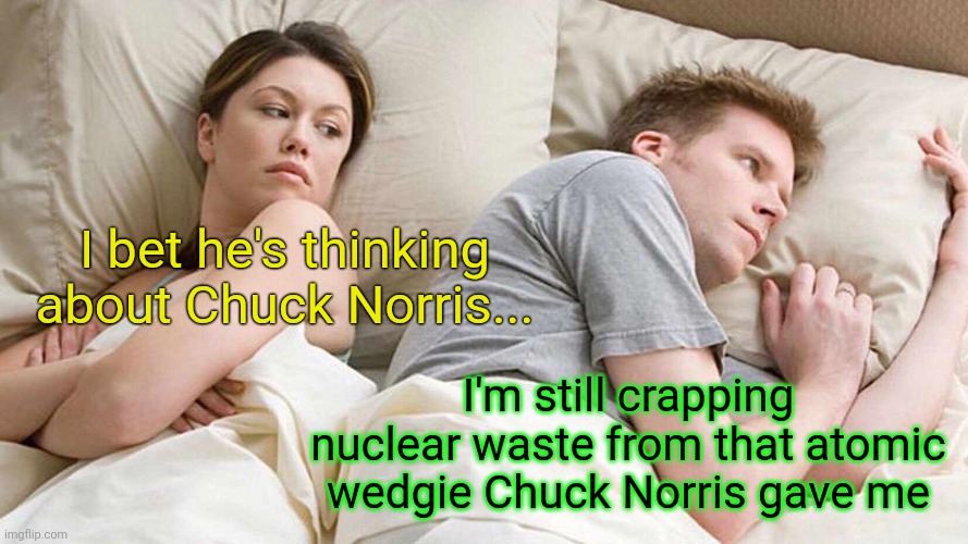 How could he do this to me? | I bet he's thinking about Chuck Norris... I'm still crapping nuclear waste from that atomic wedgie Chuck Norris gave me | image tagged in memes,i bet he's thinking about other women | made w/ Imgflip meme maker