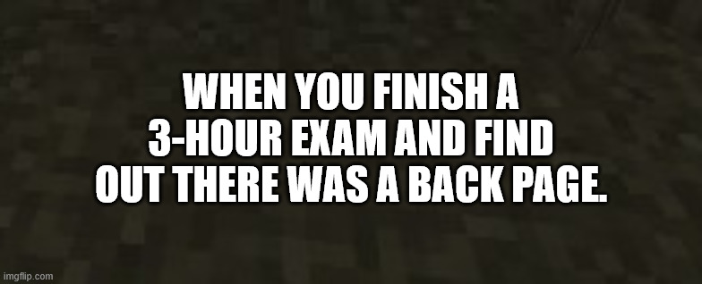 When you find the back page... | WHEN YOU FINISH A 3-HOUR EXAM AND FIND OUT THERE WAS A BACK PAGE. | image tagged in memes,meme,aaaaaa-memes,when,that moment when you realize,laugh-school | made w/ Imgflip meme maker