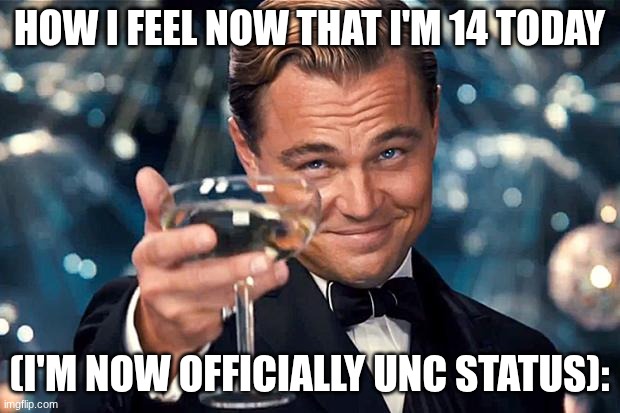 I'm finally 14! | HOW I FEEL NOW THAT I'M 14 TODAY; (I'M NOW OFFICIALLY UNC STATUS): | image tagged in happy birthday,funny,memes,birthday,fancy | made w/ Imgflip meme maker
