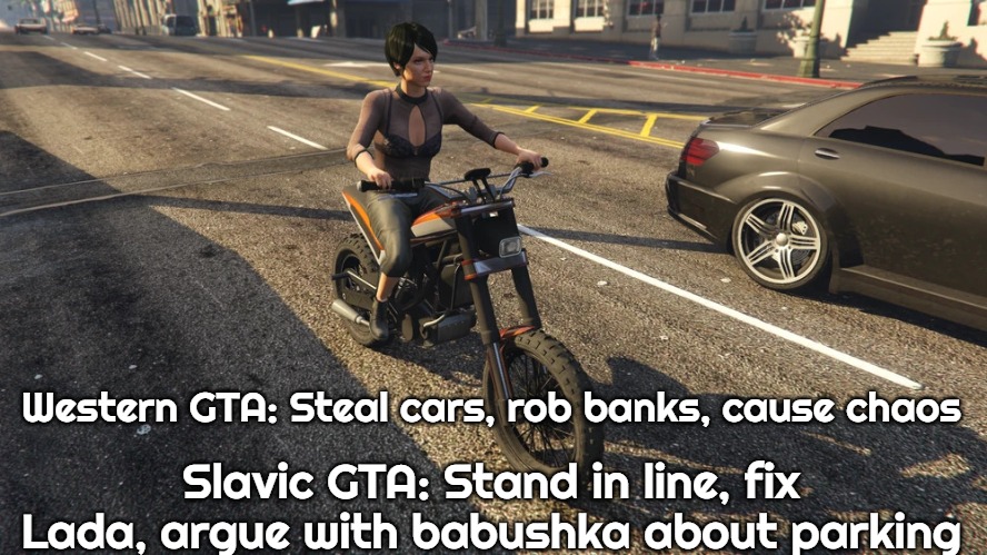 Slavic GTA | Western GTA: Steal cars, rob banks, cause chaos; Slavic GTA: Stand in line, fix Lada, argue with babushka about parking | image tagged in slavic gta | made w/ Imgflip meme maker