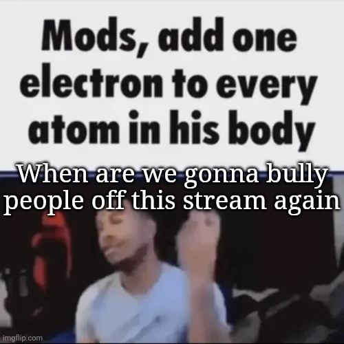 cough CRAZYTECHNOLOGY GOON_MASTER AADVIK | When are we gonna bully people off this stream again | image tagged in mods add one electron to every atom in his body,msmg | made w/ Imgflip meme maker