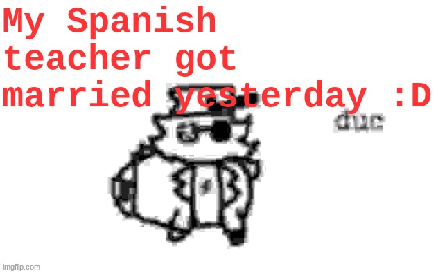 joyous news | My Spanish teacher got married yesterday :D | image tagged in ducc's loaf temp v3 | made w/ Imgflip meme maker