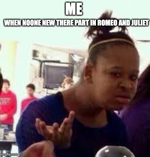 Bruh | ME; WHEN NOONE NEW THERE PART IN ROMEO AND JULIET | image tagged in bruh | made w/ Imgflip meme maker