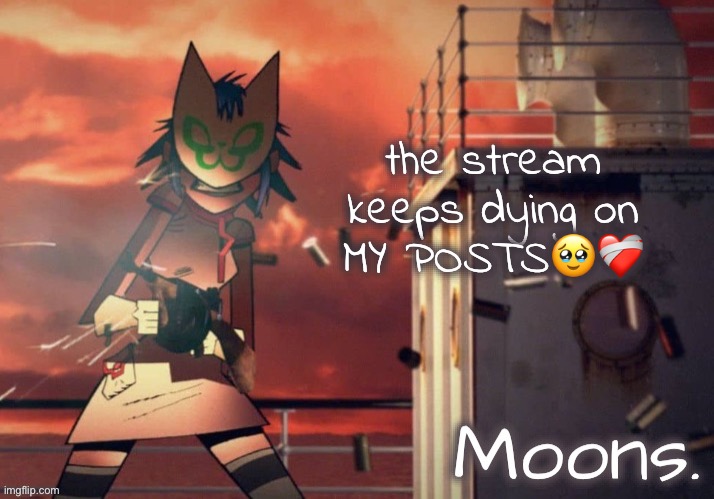 moons noodle temp | the stream keeps dying on MY POSTS🥹❤️‍🩹 | image tagged in moons noodle temp | made w/ Imgflip meme maker