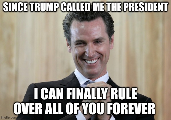Buddy didn't even have to get elected or pass a primary lol | SINCE TRUMP CALLED ME THE PRESIDENT; I CAN FINALLY RULE OVER ALL OF YOU FOREVER | image tagged in scheming gavin newsom | made w/ Imgflip meme maker