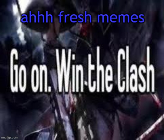 keep feeding me | ahhh fresh memes | image tagged in go on win the clash | made w/ Imgflip meme maker