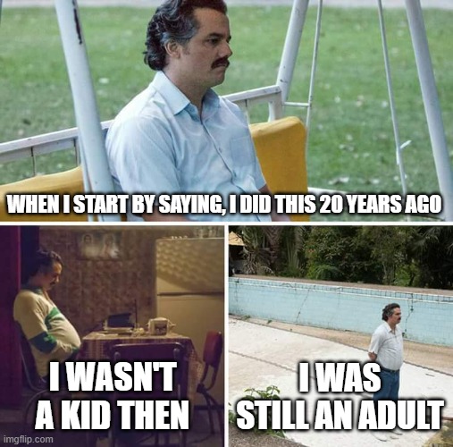 Sad Pablo Escobar Meme | WHEN I START BY SAYING, I DID THIS 20 YEARS AGO; I WASN'T A KID THEN; I WAS STILL AN ADULT | image tagged in memes,sad pablo escobar | made w/ Imgflip meme maker