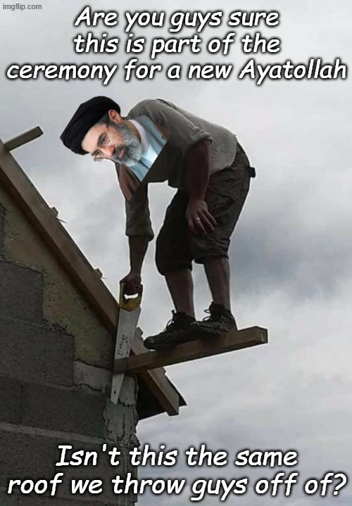 There seems to be a snag in the succession of leaders in Iran... | Are you guys sure this is part of the ceremony for a new Ayatollah; Isn't this the same roof we throw guys off of? | image tagged in professional joiner | made w/ Imgflip meme maker
