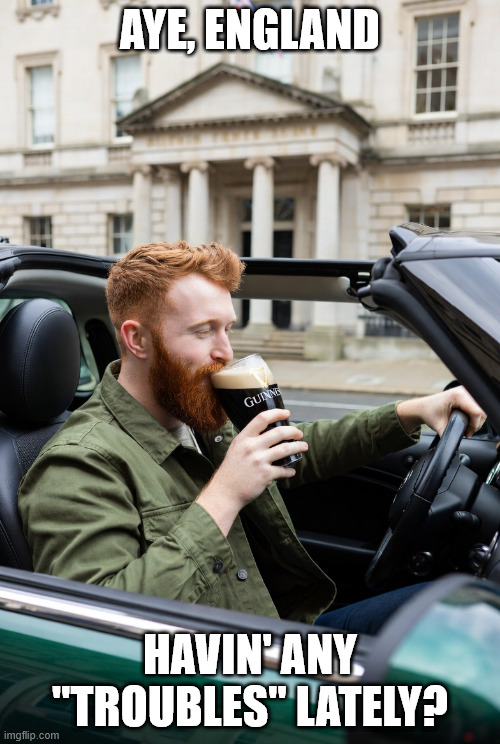 Irish, Mini Cooper | AYE, ENGLAND; HAVIN' ANY "TROUBLES" LATELY? | image tagged in irish guy,mini cooper,guiness | made w/ Imgflip meme maker