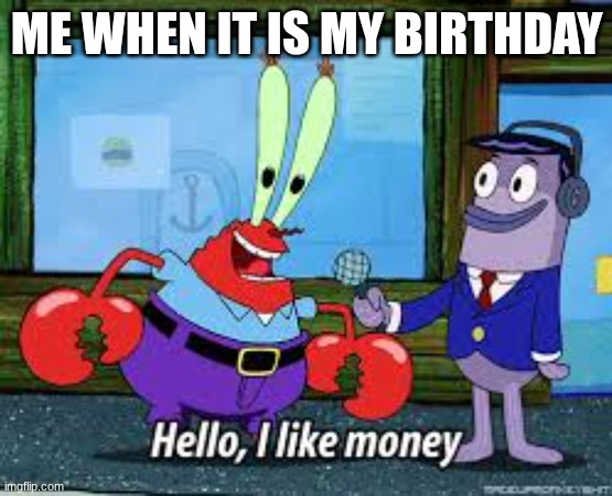 Mr Krabs I like money | ME WHEN IT IS MY BIRTHDAY | image tagged in mr krabs i like money | made w/ Imgflip meme maker
