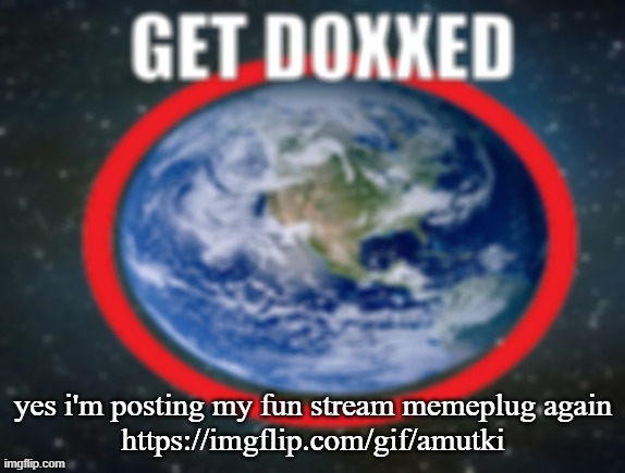 GET DOXXED! | yes i'm posting my fun stream memeplug again
https://imgflip.com/gif/amutki | image tagged in get doxxed | made w/ Imgflip meme maker