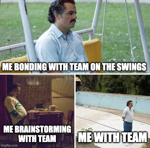Working with a new team | ME BONDING WITH TEAM ON THE SWINGS; ME BRAINSTORMING WITH TEAM; ME WITH TEAM | image tagged in memes,sad pablo escobar | made w/ Imgflip meme maker