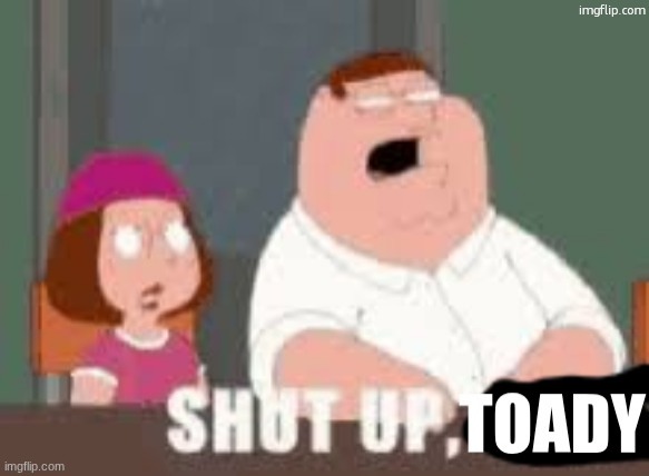 Shut up Toady | image tagged in shut up toady | made w/ Imgflip meme maker