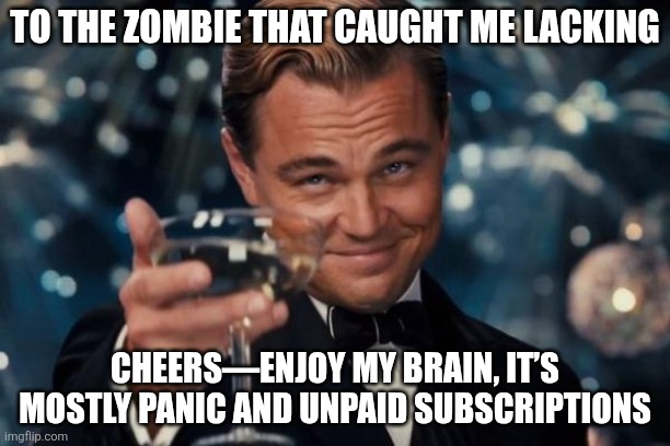 Leonardo Dicaprio Cheers | TO THE ZOMBIE THAT CAUGHT ME LACKING; CHEERS—ENJOY MY BRAIN, IT’S MOSTLY PANIC AND UNPAID SUBSCRIPTIONS | image tagged in memes,leonardo dicaprio cheers | made w/ Imgflip meme maker