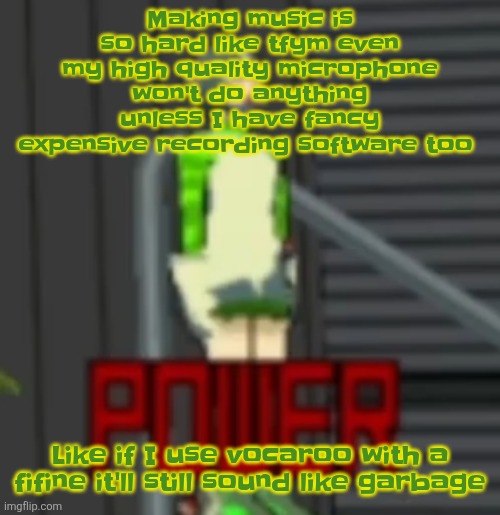 POWER | Making music is so hard like tfym even my high quality microphone won't do anything unless I have fancy expensive recording software too; Like if I use vocaroo with a fifine it'll still sound like garbage | image tagged in power | made w/ Imgflip meme maker