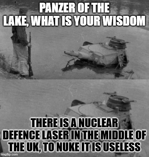 PANZER OF THE LAKE, WHAT IS YOUR WISDOM THERE IS A NUCLEAR DEFENCE LASER IN THE MIDDLE OF THE UK, TO NUKE IT IS USELESS | image tagged in panzer of the lake | made w/ Imgflip meme maker