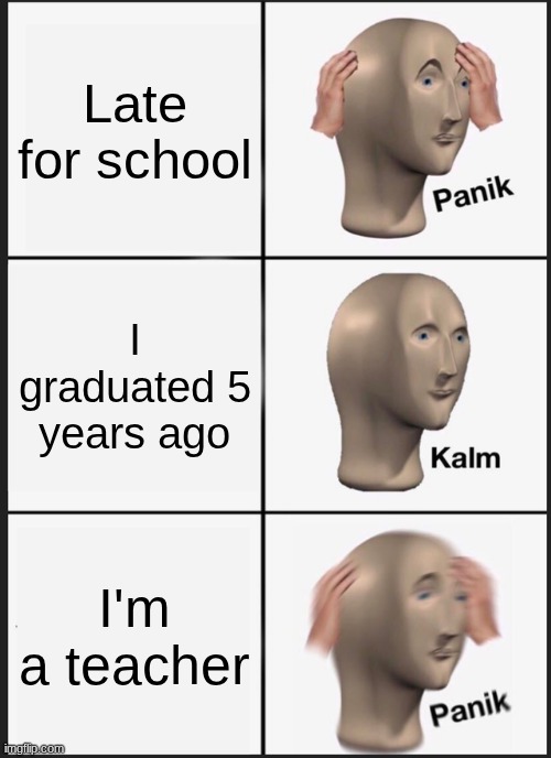 ;igi,gku, | Late for school; I graduated 5 years ago; I'm a teacher | image tagged in memes,panik kalm panik | made w/ Imgflip meme maker