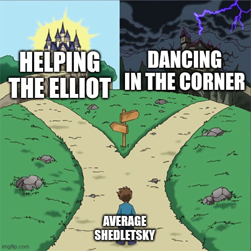 Two Paths | DANCING IN THE CORNER; HELPING THE ELLIOT; AVERAGE SHEDLETSKY | image tagged in two paths | made w/ Imgflip meme maker