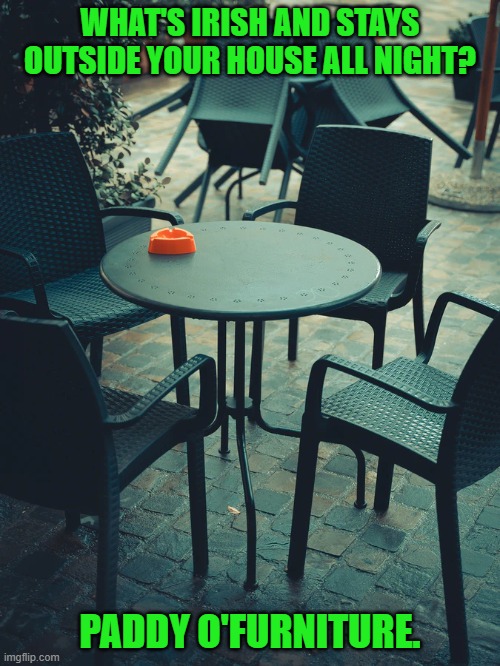 Daily Bad Dad Joke March 17, 2026 | WHAT'S IRISH AND STAYS OUTSIDE YOUR HOUSE ALL NIGHT? PADDY O'FURNITURE. | image tagged in patio furniture | made w/ Imgflip meme maker