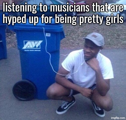 Listening to trash | listening to musicians that are
hyped up for being pretty girls | image tagged in listening to trash | made w/ Imgflip meme maker