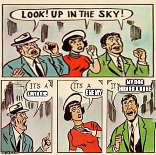 Are you digging my grave | MY DOG HIDING A BONE; LOVED ONE; ENEMY | image tagged in it's a bird it's a plane | made w/ Imgflip meme maker