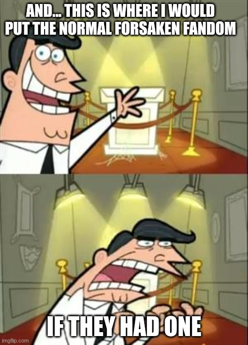 This Is Where I'd Put My Trophy If I Had One Meme | AND... THIS IS WHERE I WOULD PUT THE NORMAL FORSAKEN FANDOM; IF THEY HAD ONE | image tagged in memes,this is where i'd put my trophy if i had one | made w/ Imgflip meme maker