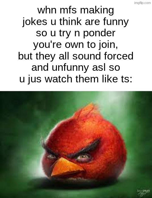 now is not my time to speak | whn mfs making jokes u think are funny so u try n ponder you're own to join, but they all sound forced and unfunny asl so u jus watch them like ts: | image tagged in realistic red angry birds | made w/ Imgflip meme maker